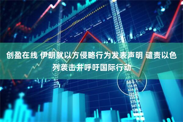 创盈在线 伊朗就以方侵略行为发表声明 谴责以色列袭击并呼吁国际行动