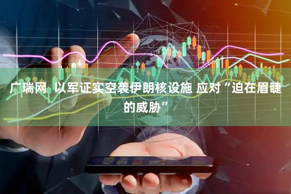 广瑞网  以军证实空袭伊朗核设施 应对“迫在眉睫的威胁”