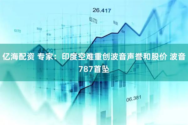 亿海配资 专家：印度空难重创波音声誉和股价 波音787首坠