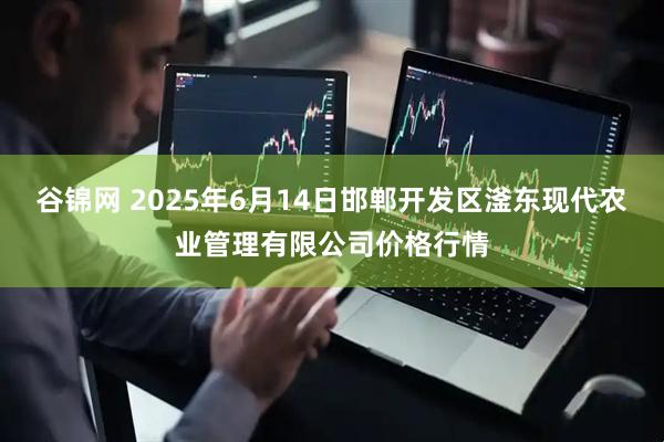 谷锦网 2025年6月14日邯郸开发区滏东现代农业管理有限公司价格行情