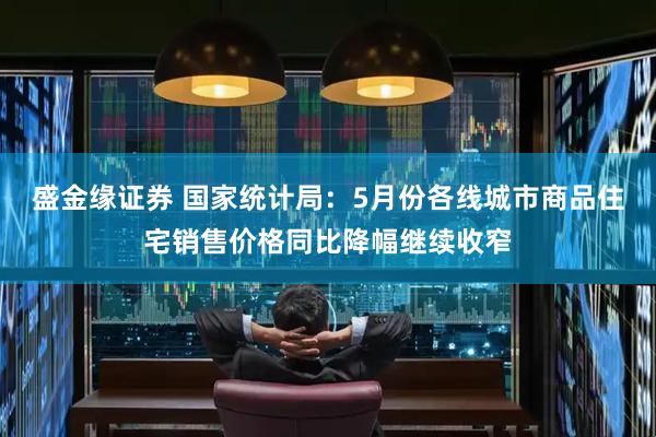 盛金缘证券 国家统计局：5月份各线城市商品住宅销售价格同比降幅继续收窄