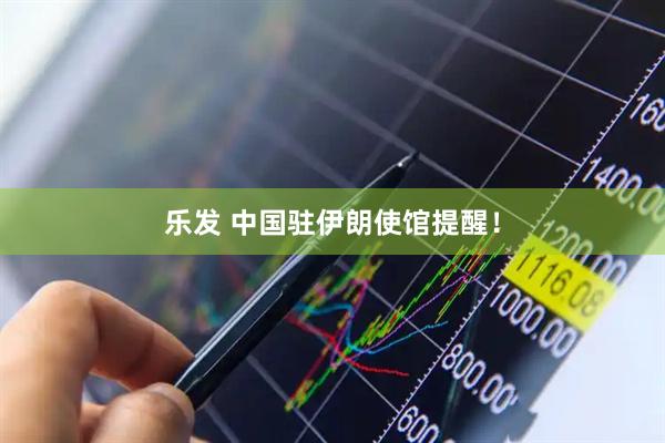 乐发 中国驻伊朗使馆提醒！