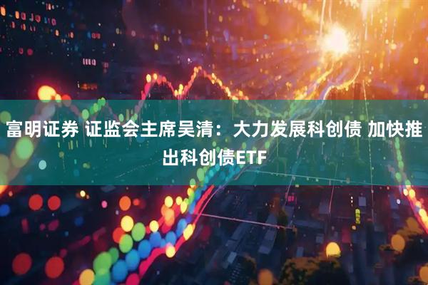富明证券 证监会主席吴清：大力发展科创债 加快推出科创债ETF