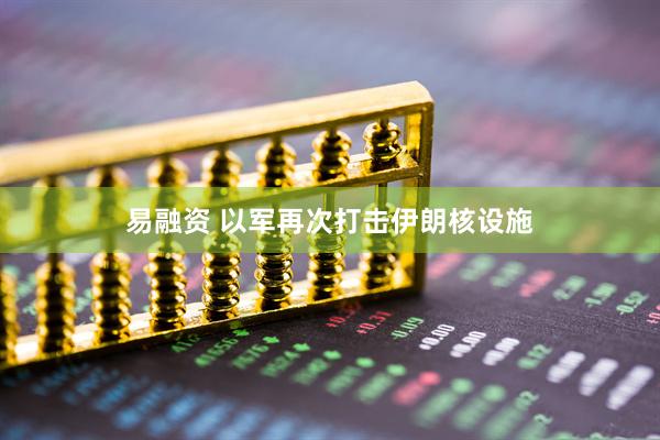 易融资 以军再次打击伊朗核设施