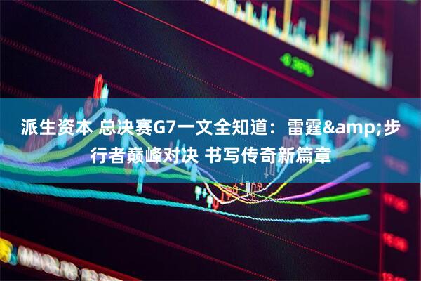派生资本 总决赛G7一文全知道：雷霆&步行者巅峰对决 书写传奇新篇章