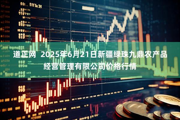 道正网  2025年6月21日新疆绿珠九鼎农产品经营管理有限公司价格行情