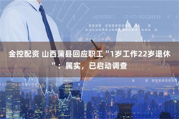 金控配资 山西蒲县回应职工“1岁工作22岁退休”：属实，已启动调查
