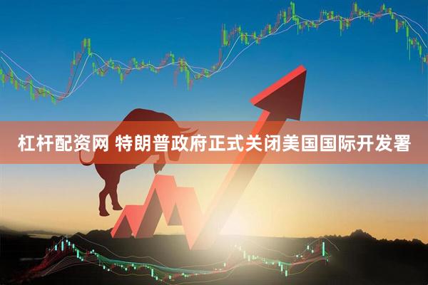 杠杆配资网 特朗普政府正式关闭美国国际开发署