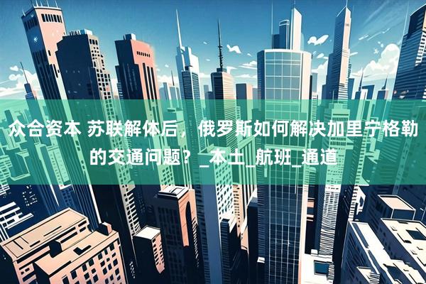 众合资本 苏联解体后，俄罗斯如何解决加里宁格勒的交通问题？_本土_航班_通道
