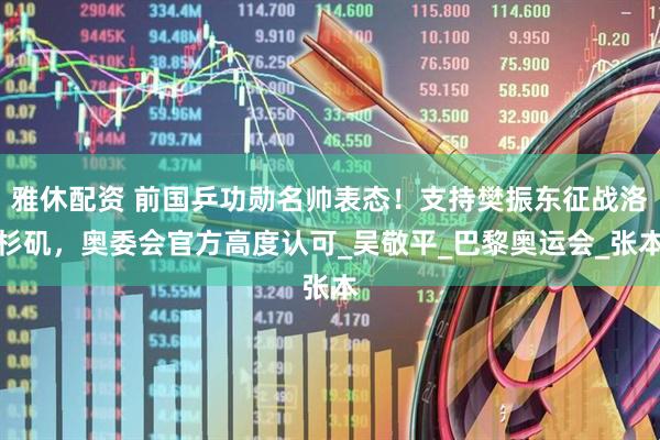雅休配资 前国乒功勋名帅表态！支持樊振东征战洛杉矶，奥委会官方高度认可_吴敬平_巴黎奥运会_张本