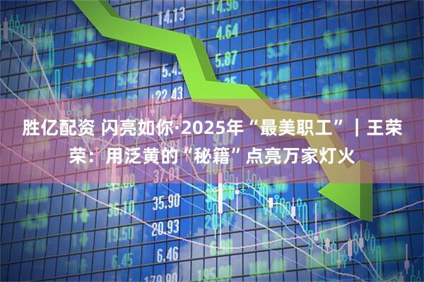 胜亿配资 闪亮如你·2025年“最美职工”｜王荣荣：用泛黄的“秘籍”点亮万家灯火