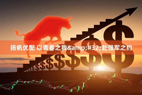 扬帆优配 以青春之我 赴强军之约