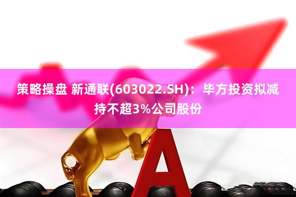 策略操盘 新通联(603022.SH)：毕方投资拟减持不超3%公司股份
