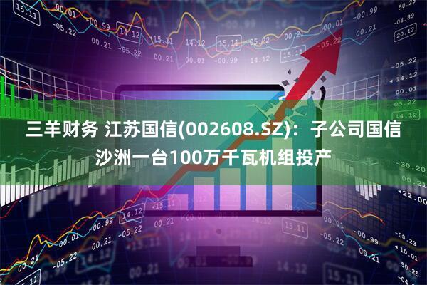 三羊财务 江苏国信(002608.SZ)：子公司国信沙洲一台100万千瓦机组投产