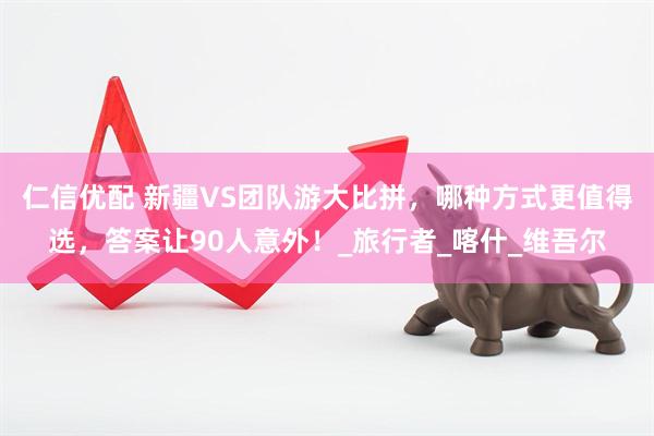仁信优配 新疆VS团队游大比拼，哪种方式更值得选，答案让90人意外！_旅行者_喀什_维吾尔