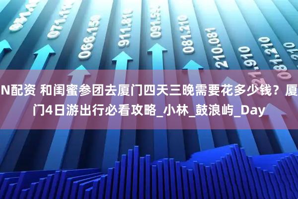 N配资 和闺蜜参团去厦门四天三晚需要花多少钱？厦门4日游出行必看攻略_小林_鼓浪屿_Day