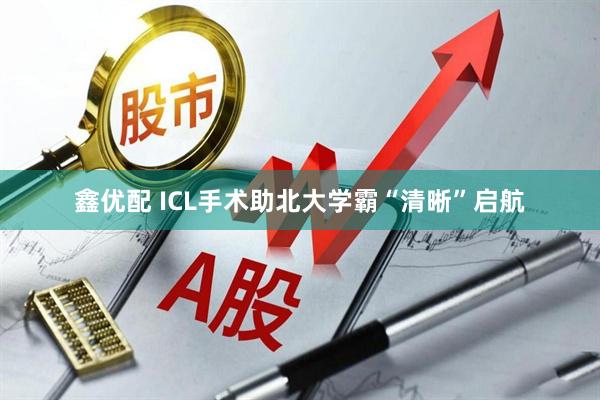 鑫优配 ICL手术助北大学霸“清晰”启航
