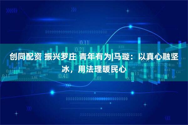 创同配资 振兴罗庄 青年有为|马璇：以真心融坚冰，用法理暖民心