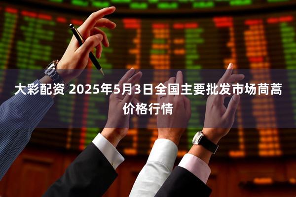 大彩配资 2025年5月3日全国主要批发市场茼蒿价格行情