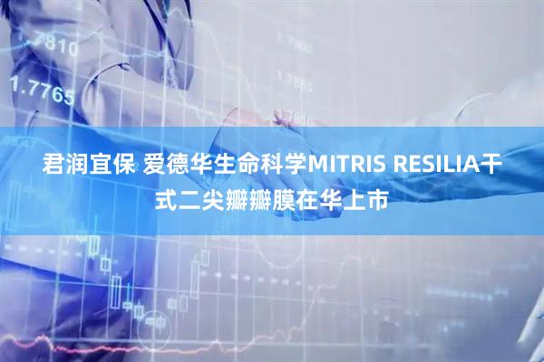 君润宜保 爱德华生命科学MITRIS RESILIA干式二尖瓣瓣膜在华上市