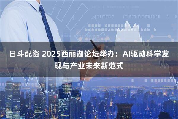 日斗配资 2025西丽湖论坛举办：AI驱动科学发现与产业未来新范式