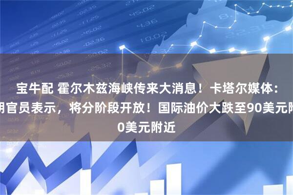 宝牛配 霍尔木兹海峡传来大消息！卡塔尔媒体：伊朗官员表示，将分阶段开放！国际油价大跌至90美元附近