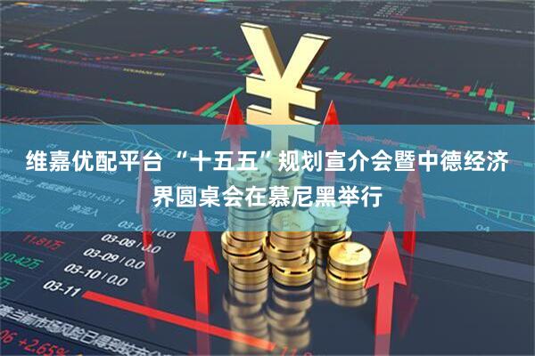 维嘉优配平台 “十五五”规划宣介会暨中德经济界圆桌会在慕尼黑举行