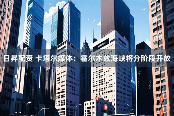 日昇配资 卡塔尔媒体：霍尔木兹海峡将分阶段开放